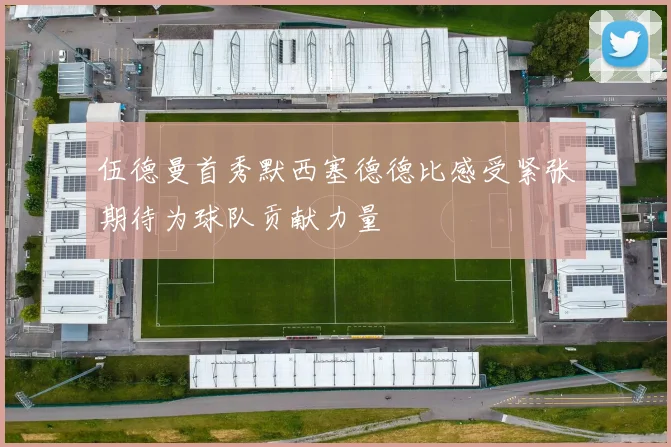 伍德曼首秀默西塞德德比感受紧张期待为球队贡献力量
