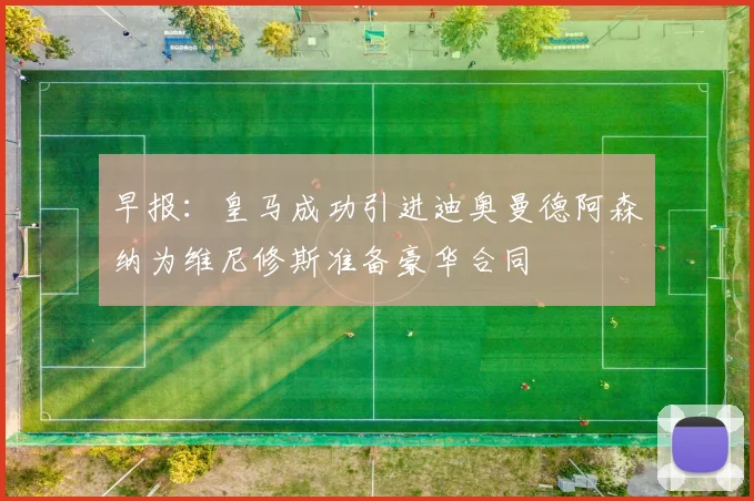 早报：皇马成功引进迪奥曼德阿森纳为维尼修斯准备豪华合同