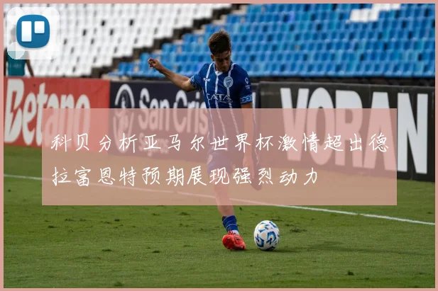 科贝分析亚马尔世界杯激情超出德拉富恩特预期展现强烈动力