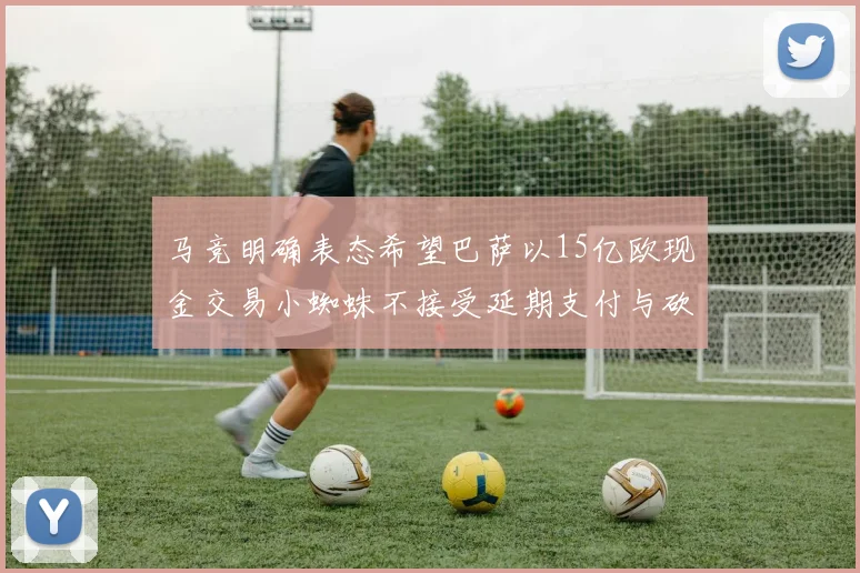 马竞明确表态希望巴萨以15亿欧现金交易小蜘蛛不接受延期支付与砍价