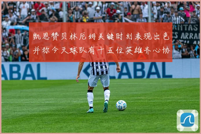 凯恩赞贝林厄姆关键时刻表现出色并称今天球队有十五位英雄齐心协力