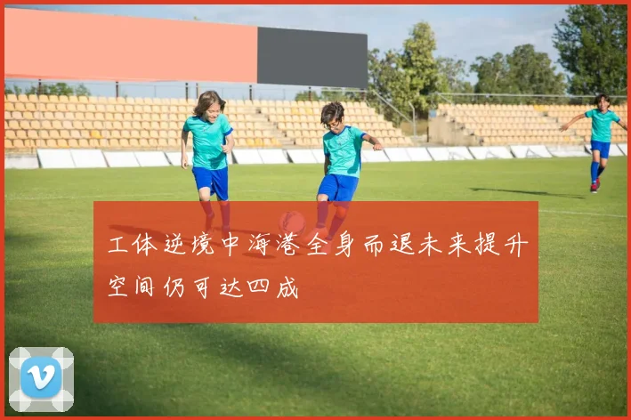 工体逆境中海港全身而退未来提升空间仍可达四成