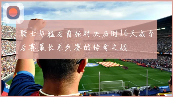 骑士与猛龙首轮对决历时16天成季后赛最长系列赛的传奇之战