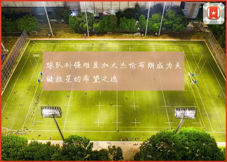 球队补强难度加大杰伦布朗成为关键救星的希望之选