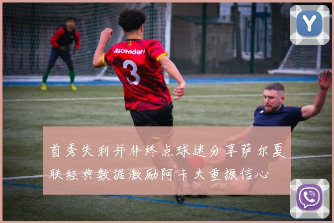 首秀失利并非终点球迷分享萨尔夏联经典数据激励阿卡夫重振信心