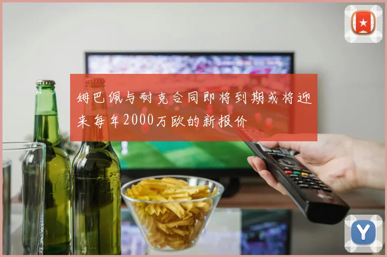 姆巴佩与耐克合同即将到期或将迎来每年2000万欧的新报价