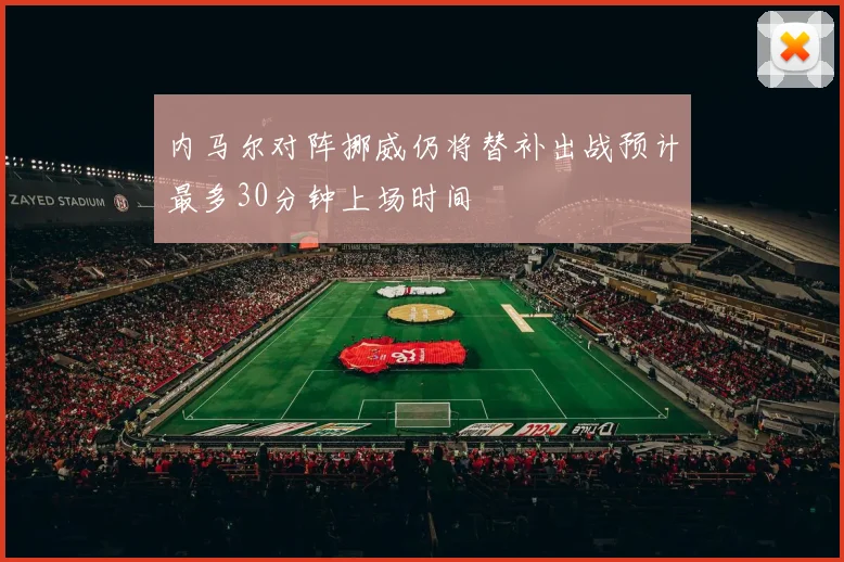 内马尔对阵挪威仍将替补出战预计最多30分钟上场时间