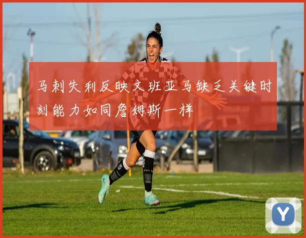 马刺失利反映文班亚马缺乏关键时刻能力如同詹姆斯一样