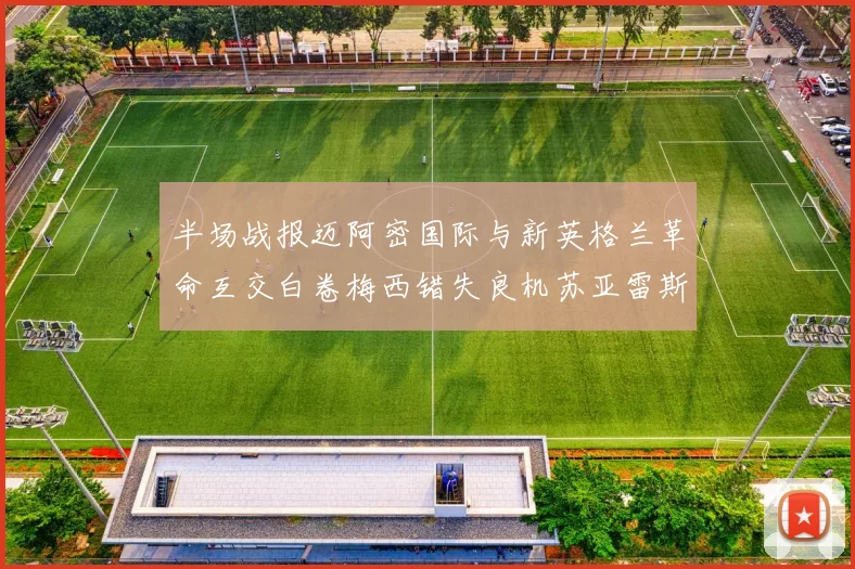 半场战报迈阿密国际与新英格兰革命互交白卷梅西错失良机苏亚雷斯劲射威胁