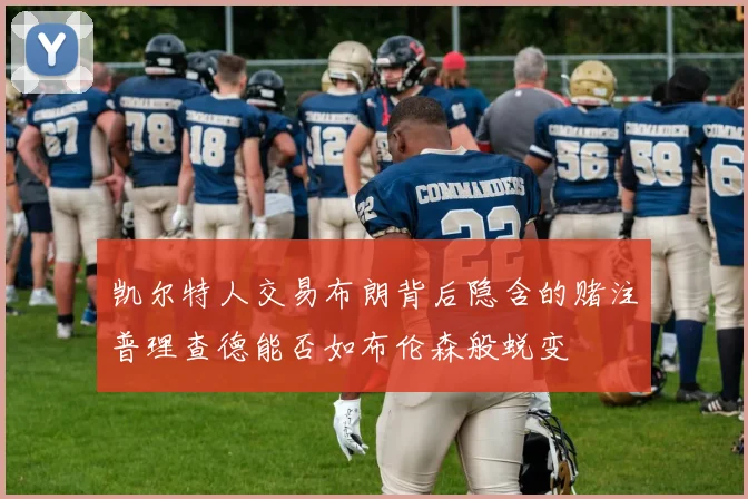 凯尔特人交易布朗背后隐含的赌注普理查德能否如布伦森般蜕变