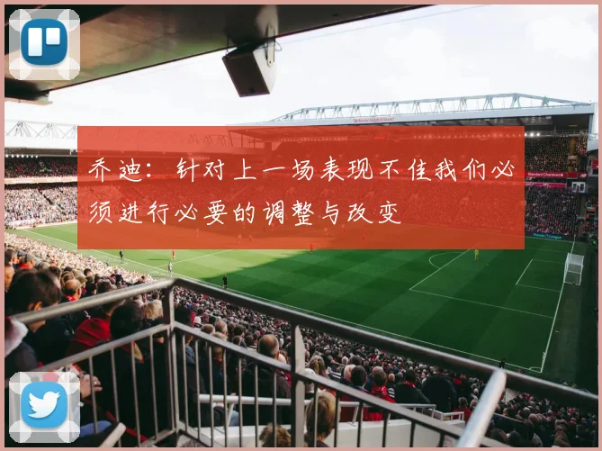 乔迪：针对上一场表现不佳我们必须进行必要的调整与改变