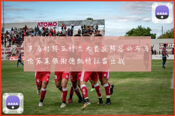 罗马对阵亚特兰大首发阵容公布马伦苏莱领衔德凯特拉雷出战