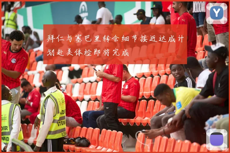 拜仁与塞巴里转会细节接近达成计划赴美体检即将完成