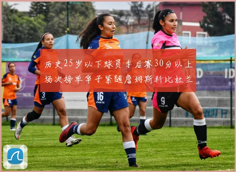 历史25岁以下球员季后赛30分以上场次榜单华子紧随詹姆斯科比杜兰特之后