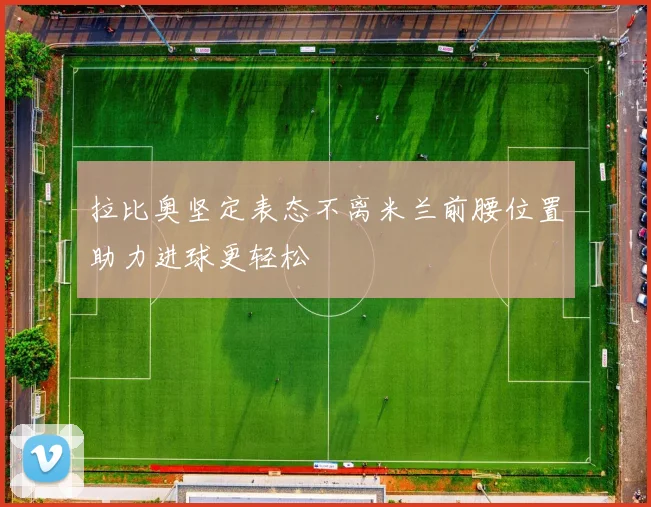拉比奥坚定表态不离米兰前腰位置助力进球更轻松