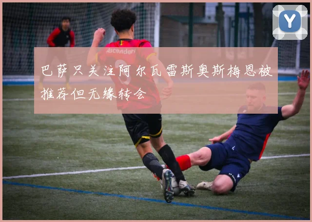 巴萨只关注阿尔瓦雷斯奥斯梅恩被推荐但无缘转会