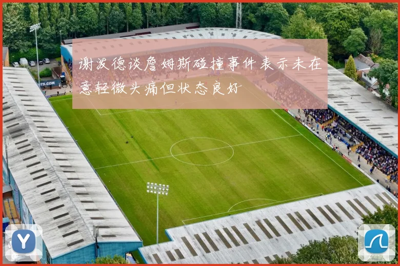 谢泼德谈詹姆斯碰撞事件表示未在意轻微头痛但状态良好