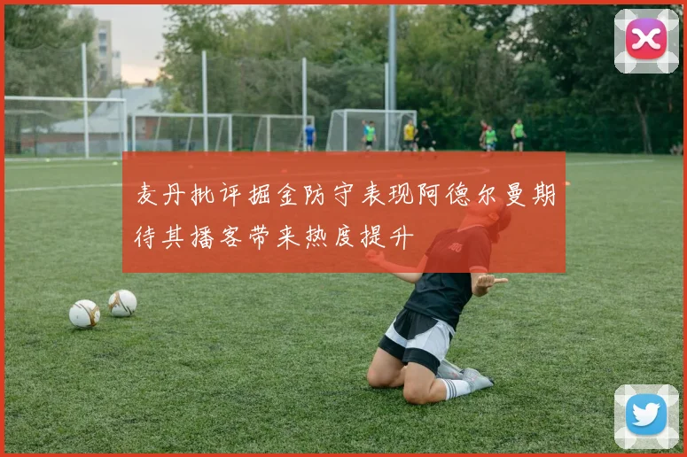 麦丹批评掘金防守表现阿德尔曼期待其播客带来热度提升