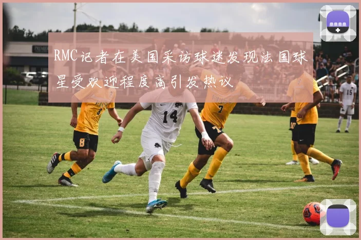 RMC记者在美国采访球迷发现法国球星受欢迎程度高引发热议