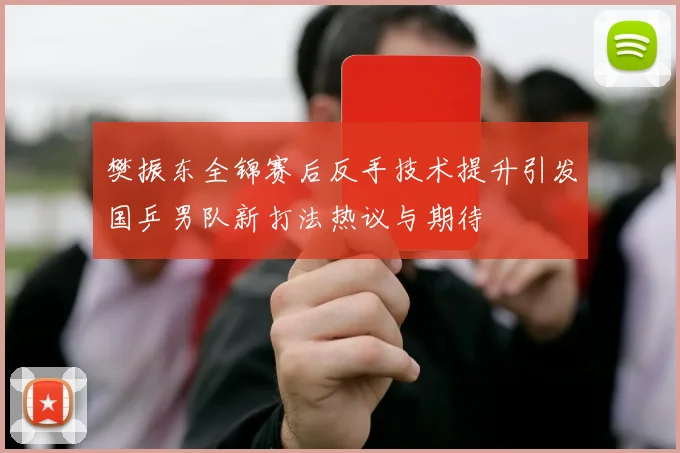 樊振东全锦赛后反手技术提升引发国乒男队新打法热议与期待