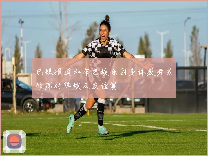 巴媒报道加布里埃尔因身体疲劳或缺席对阵埃及友谊赛