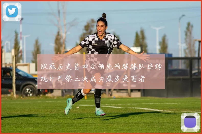 欧冠历史首回合领先两球球队逆转统计巴黎三次成为最多受害者