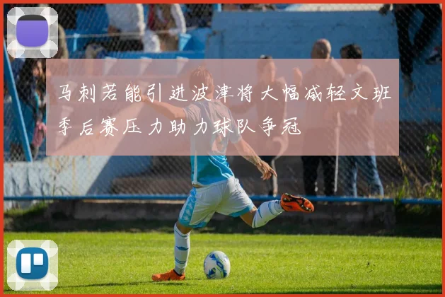 马刺若能引进波津将大幅减轻文班季后赛压力助力球队争冠