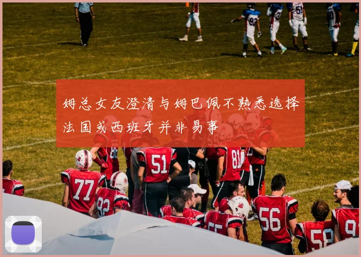 姆总女友澄清与姆巴佩不熟悉选择法国或西班牙并非易事