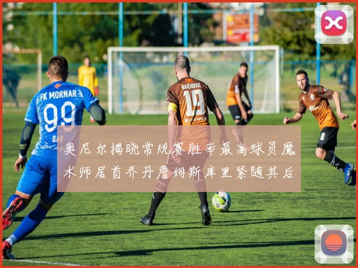 奥尼尔揭晓常规赛胜率最高球员魔术师居首乔丹詹姆斯库里紧随其后
