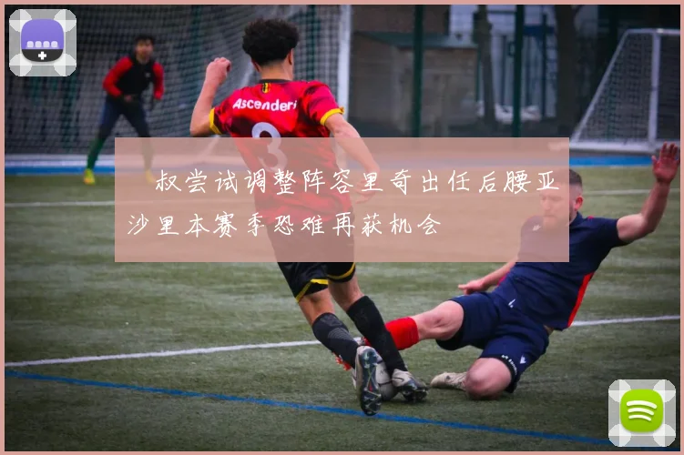 囧叔尝试调整阵容里奇出任后腰亚沙里本赛季恐难再获机会