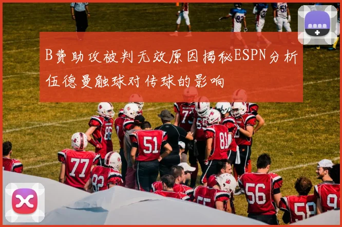B费助攻被判无效原因揭秘ESPN分析伍德曼触球对传球的影响