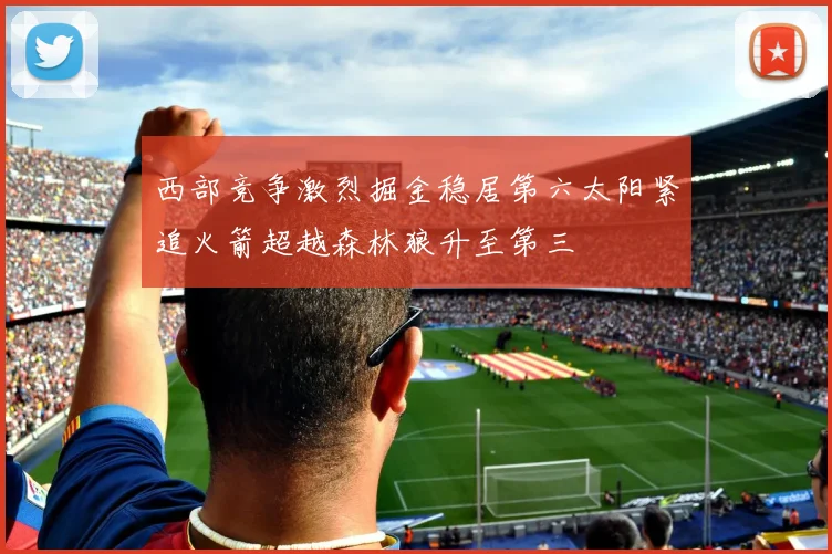 西部竞争激烈掘金稳居第六太阳紧追火箭超越森林狼升至第三