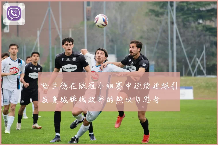 哈兰德在欧冠小组赛中连续进球引发曼城锋线效率的热议与思考