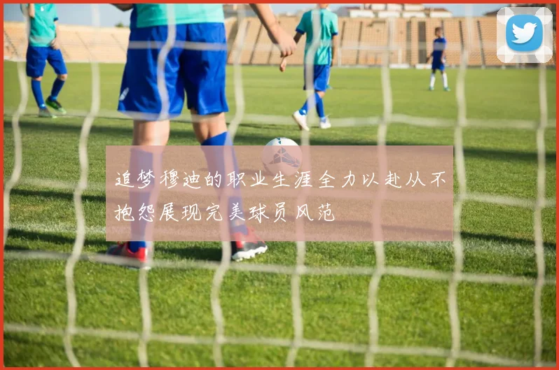 追梦穆迪的职业生涯全力以赴从不抱怨展现完美球员风范