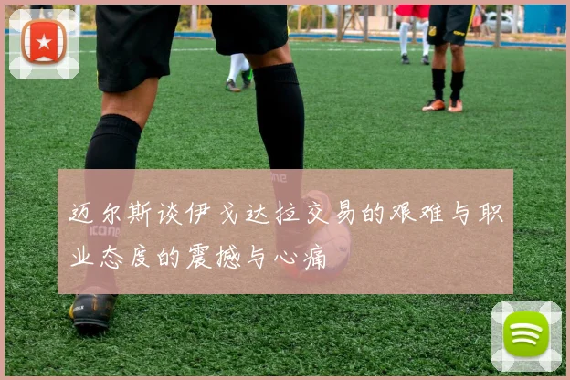 迈尔斯谈伊戈达拉交易的艰难与职业态度的震撼与心痛