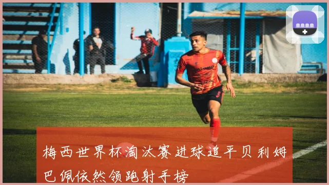 梅西世界杯淘汰赛进球追平贝利姆巴佩依然领跑射手榜