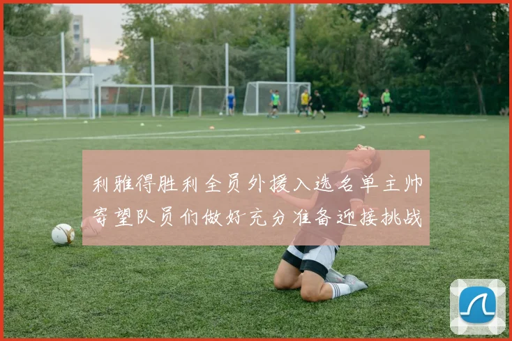 利雅得胜利全员外援入选名单主帅寄望队员们做好充分准备迎接挑战