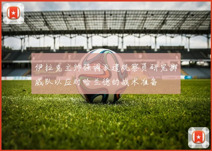 伊拉克主帅强调派遣观察员研究挪威队以应对哈兰德的战术准备