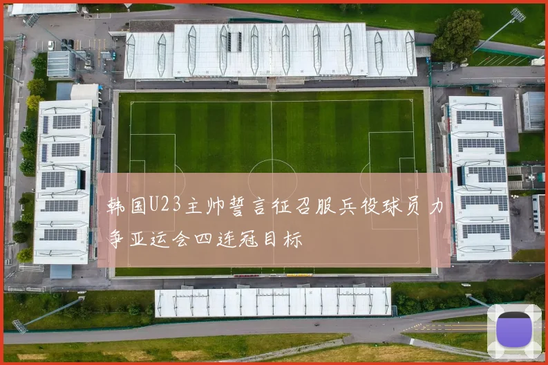 韩国U23主帅誓言征召服兵役球员力争亚运会四连冠目标