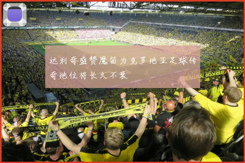 达利奇盛赞魔笛为克罗地亚足球传奇地位将长久不衰
