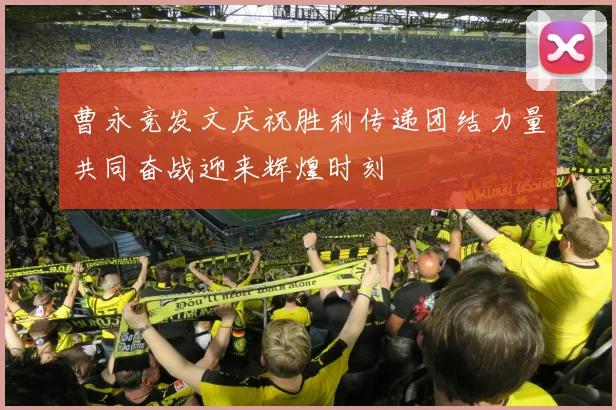 曹永竞发文庆祝胜利传递团结力量共同奋战迎来辉煌时刻