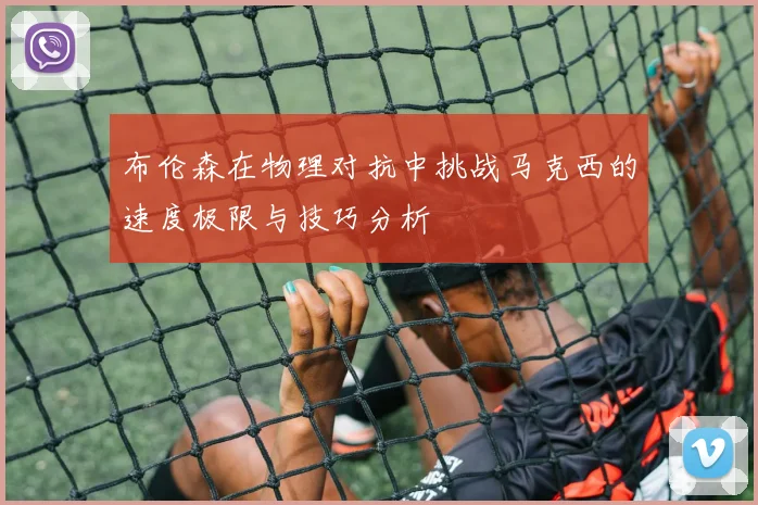 布伦森在物理对抗中挑战马克西的速度极限与技巧分析