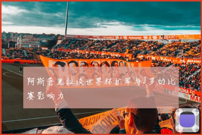 阿斯普里拉谈世界杯扩军与J罗的比赛影响力